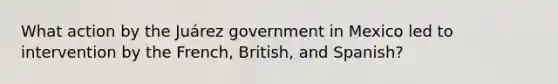 What action by the Juárez government in Mexico led to intervention by the French, British, and Spanish?