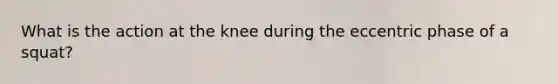 What is the action at the knee during the eccentric phase of a squat?