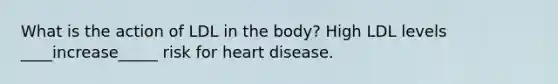 What is the action of LDL in the body? High LDL levels ____increase_____ risk for heart disease.