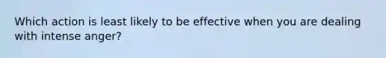 Which action is least likely to be effective when you are dealing with intense anger?