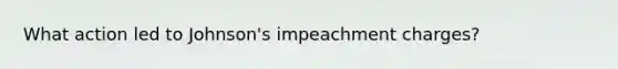 What action led to Johnson's impeachment charges?