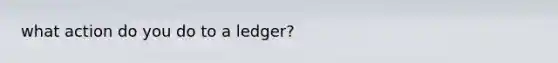 what action do you do to a ledger?