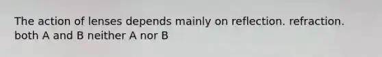 The action of lenses depends mainly on reflection. refraction. both A and B neither A nor B