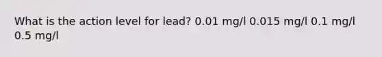 What is the action level for lead? 0.01 mg/l 0.015 mg/l 0.1 mg/l 0.5 mg/l