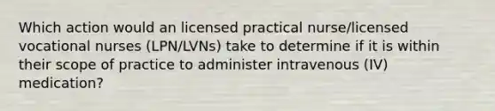 Which action would an licensed practical nurse/licensed vocational nurses (LPN/LVNs) take to determine if it is within their scope of practice to administer intravenous (IV) medication?