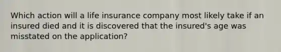 Which action will a life insurance company most likely take if an insured died and it is discovered that the insured's age was misstated on the application?