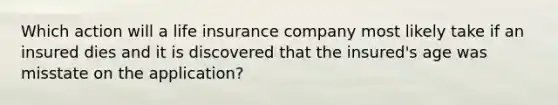 Which action will a life insurance company most likely take if an insured dies and it is discovered that the insured's age was misstate on the application?