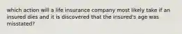 which action will a life insurance company most likely take if an insured dies and it is discovered that the insured's age was misstated?