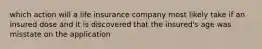 which action will a life insurance company most likely take if an insured dose and it is discovered that the insured's age was misstate on the application