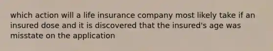 which action will a life insurance company most likely take if an insured dose and it is discovered that the insured's age was misstate on the application