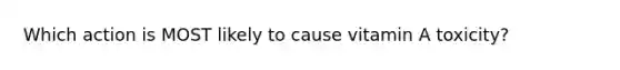 Which action is MOST likely to cause vitamin A toxicity?