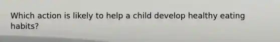 Which action is likely to help a child develop healthy eating habits?