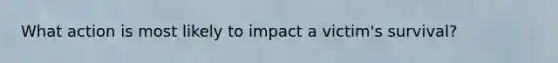 What action is most likely to impact a victim's survival?