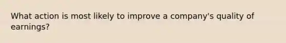 What action is most likely to improve a company's quality of earnings?