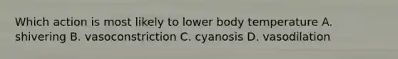 Which action is most likely to lower body temperature A. shivering B. vasoconstriction C. cyanosis D. vasodilation