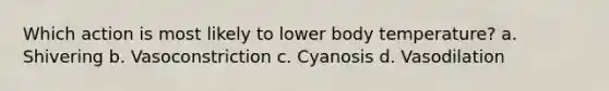 Which action is most likely to lower body temperature? a. Shivering b. Vasoconstriction c. Cyanosis d. Vasodilation