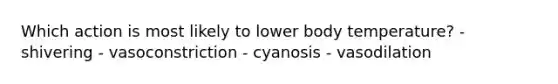 Which action is most likely to lower body temperature? - shivering - vasoconstriction - cyanosis - vasodilation