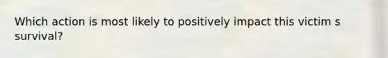 Which action is most likely to positively impact this victim s survival?