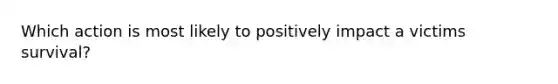 Which action is most likely to positively impact a victims survival?