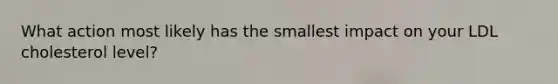 What action most likely has the smallest impact on your LDL cholesterol level?