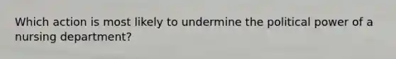 Which action is most likely to undermine the political power of a nursing department?