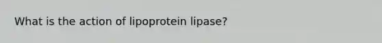 What is the action of lipoprotein lipase?