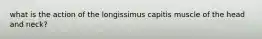 what is the action of the longissimus capitis muscle of the head and neck?