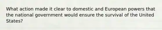 What action made it clear to domestic and European powers that the national government would ensure the survival of the United States?