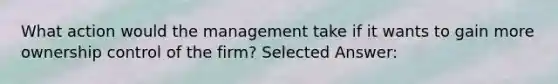 What action would the management take if it wants to gain more ownership control of the firm? Selected Answer: