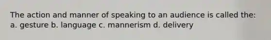 The action and manner of speaking to an audience is called the: a. gesture b. language c. mannerism d. delivery