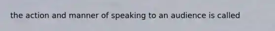 the action and manner of speaking to an audience is called