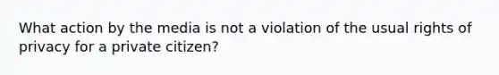 What action by the media is not a violation of the usual rights of privacy for a private citizen?