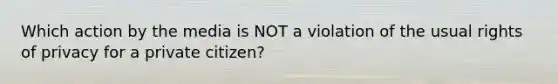 Which action by the media is NOT a violation of the usual rights of privacy for a private citizen?