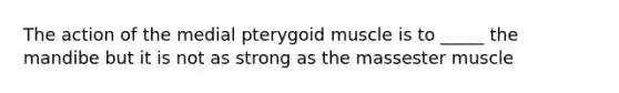 The action of the medial pterygoid muscle is to _____ the mandibe but it is not as strong as the massester muscle