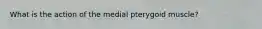What is the action of the medial pterygoid muscle?