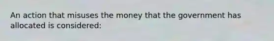 An action that misuses the money that the government has allocated is considered: