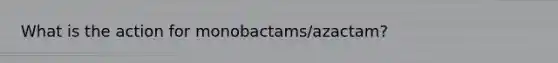 What is the action for monobactams/azactam?