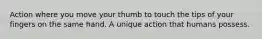 Action where you move your thumb to touch the tips of your fingers on the same hand. A unique action that humans possess.
