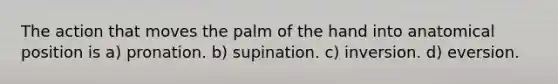 The action that moves the palm of the hand into anatomical position is a) pronation. b) supination. c) inversion. d) eversion.