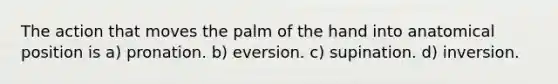 The action that moves the palm of the hand into anatomical position is a) pronation. b) eversion. c) supination. d) inversion.