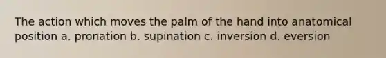 The action which moves the palm of the hand into anatomical position a. pronation b. supination c. inversion d. eversion