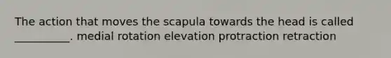 The action that moves the scapula towards the head is called __________. medial rotation elevation protraction retraction