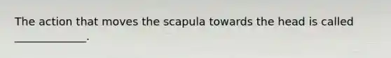 The action that moves the scapula towards the head is called _____________.