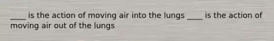 ____ is the action of moving air into the lungs ____ is the action of moving air out of the lungs