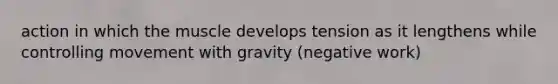 action in which the muscle develops tension as it lengthens while controlling movement with gravity (negative work)