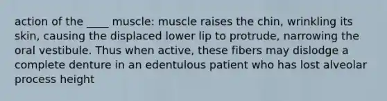 action of the ____ muscle: muscle raises the chin, wrinkling its skin, causing the displaced lower lip to protrude, narrowing the oral vestibule. Thus when active, these fibers may dislodge a complete denture in an edentulous patient who has lost alveolar process height