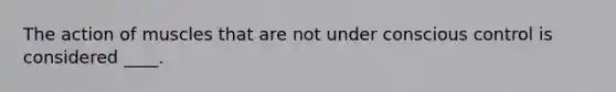 The action of muscles that are not under conscious control is considered ____.