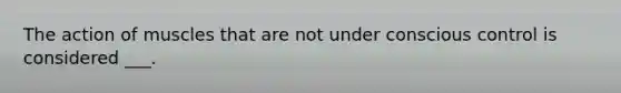 The action of muscles that are not under conscious control is considered ___.