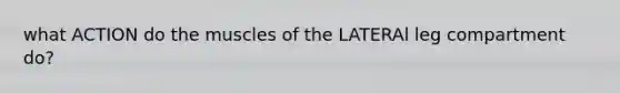 what ACTION do the muscles of the LATERAl leg compartment do?