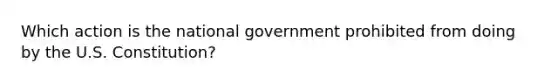 Which action is the national government prohibited from doing by the U.S. Constitution?